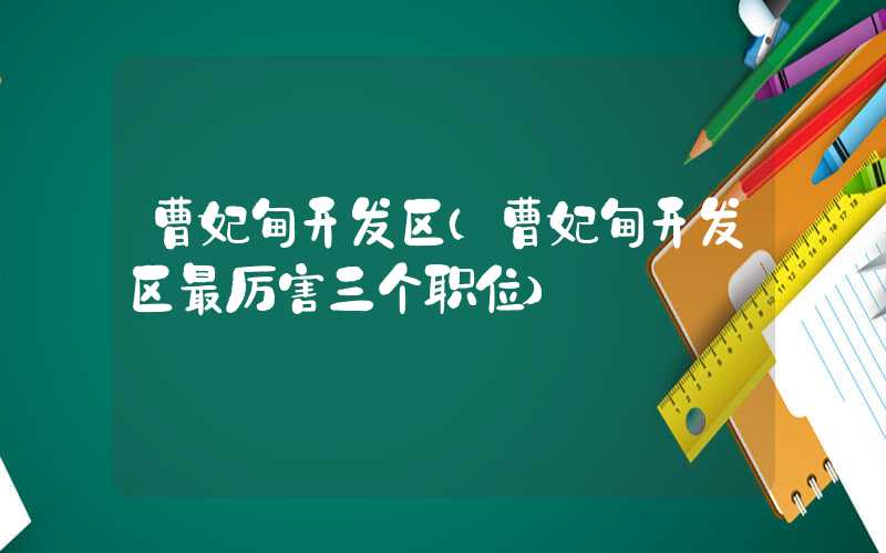曹妃甸开发区（曹妃甸开发区最厉害三个职位）