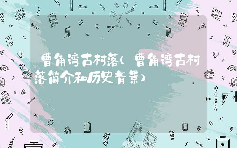 曹角湾古村落（曹角湾古村落简介和历史背景）
