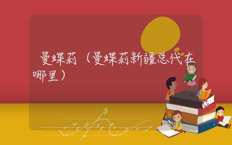 曼蝶莉（曼蝶莉新疆总代在哪里）