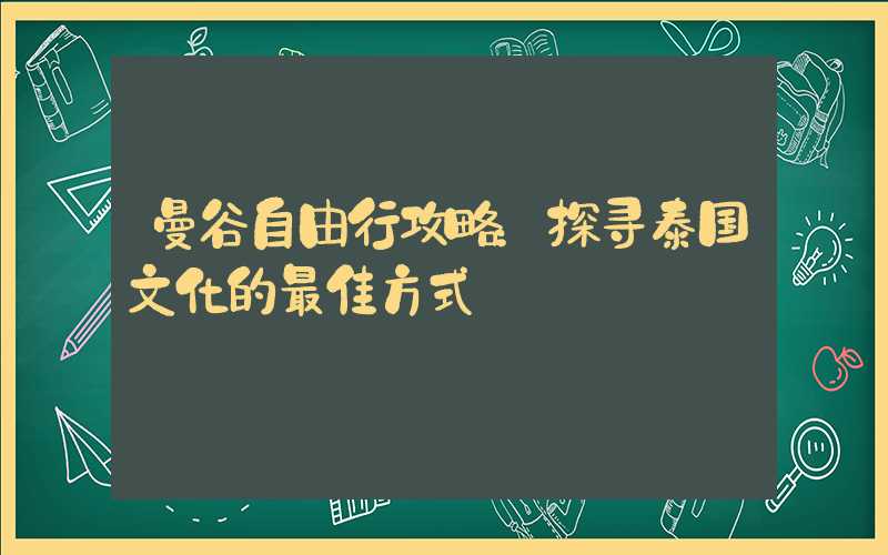 曼谷自由行攻略：探寻泰国文化的最佳方式