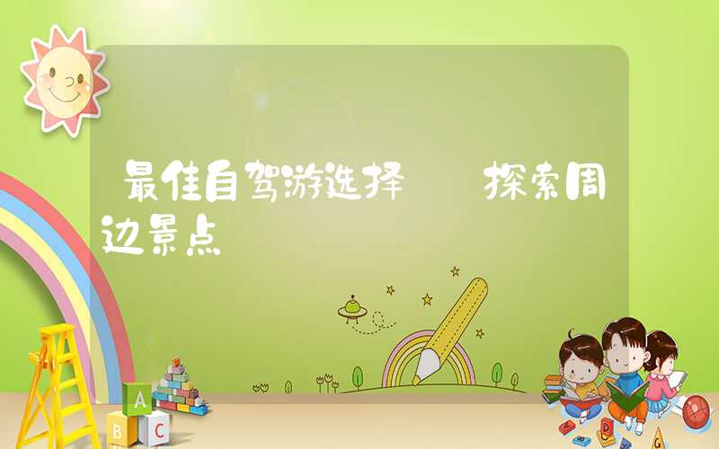 最佳自驾游选择——探索周边景点