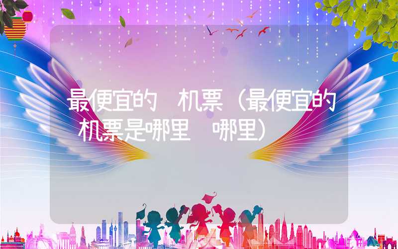 最便宜的飞机票（最便宜的飞机票是哪里飞哪里）