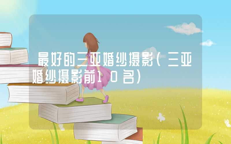 最好的三亚婚纱摄影(三亚婚纱摄影前10名)