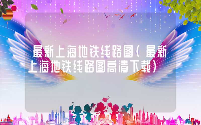 最新上海地铁线路图（最新上海地铁线路图高清下载）