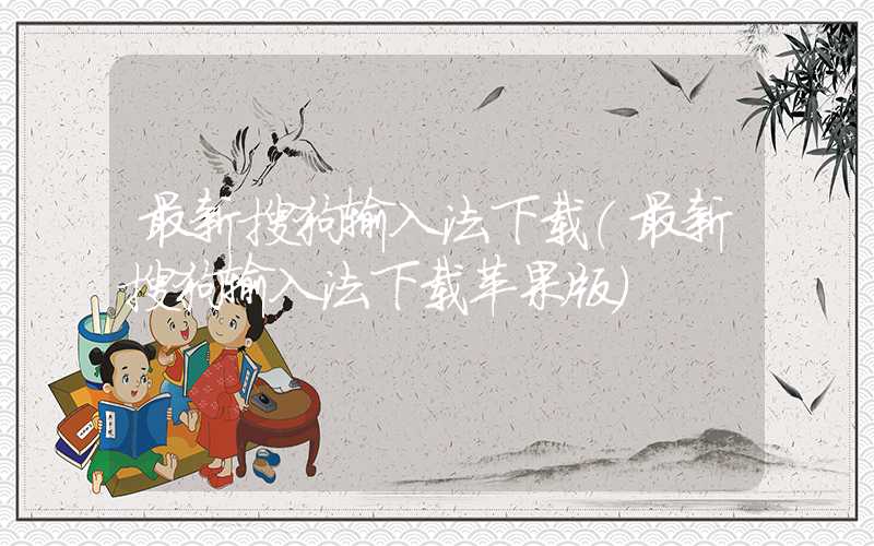 最新搜狗输入法下载（最新搜狗输入法下载苹果版）