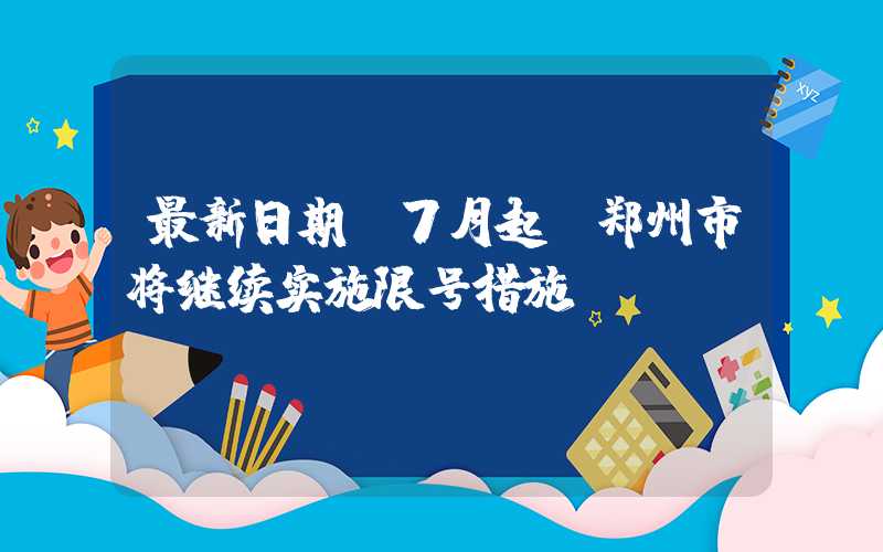 最新日期：7月起，郑州市将继续实施限号措施