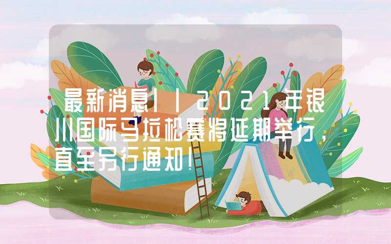最新消息||2021年银川国际马拉松赛将延期举行，直至另行通知！