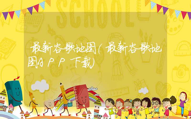 最新谷歌地图（最新谷歌地图APP下载）