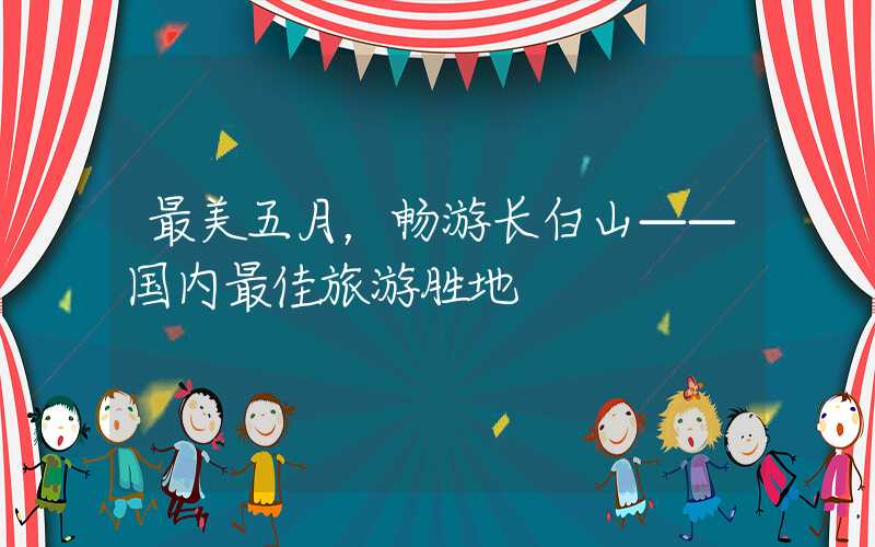 最美五月,畅游长白山——国内最佳旅游胜地