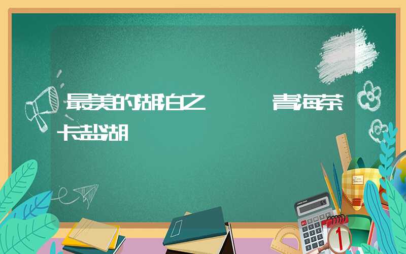 最美的湖泊之一——青海茶卡盐湖