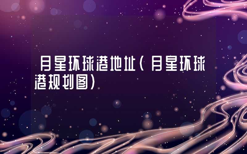 月星环球港地址(月星环球港规划图)