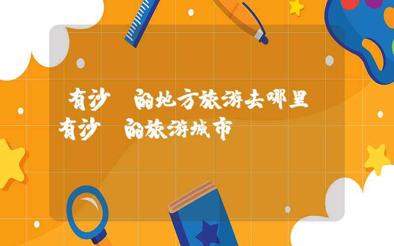有沙滩的地方旅游去哪里（有沙滩的旅游城市）