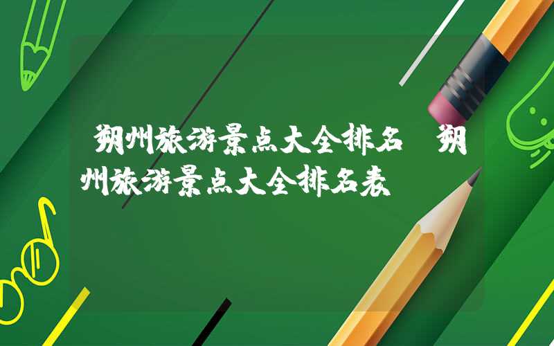 朔州旅游景点大全排名（朔州旅游景点大全排名表）