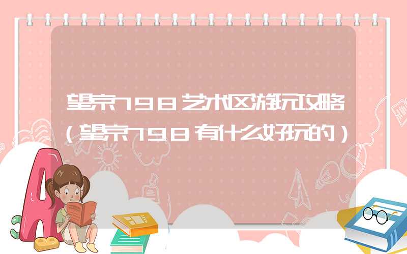 望京798艺术区游玩攻略（望京798有什么好玩的）