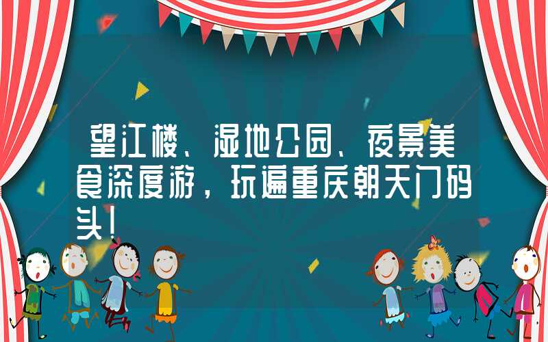 望江楼、湿地公园、夜景美食深度游，玩遍重庆朝天门码头！
