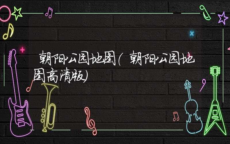 朝阳公园地图（朝阳公园地图高清版）