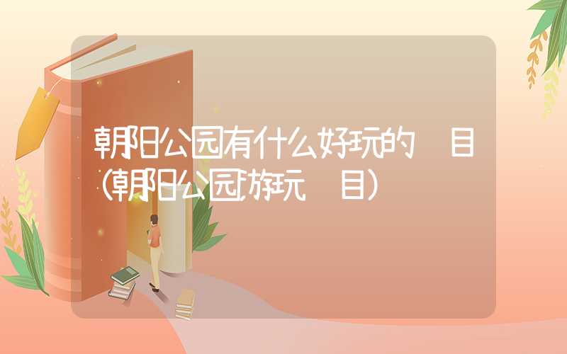 朝阳公园有什么好玩的项目（朝阳公园游玩项目）