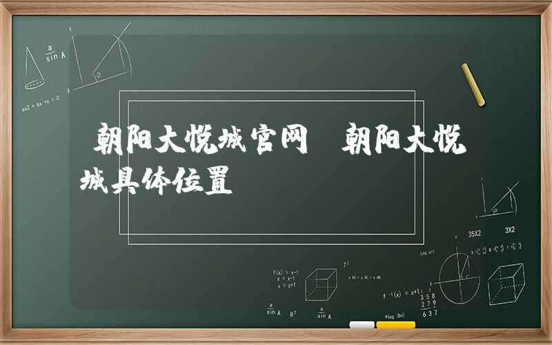 朝阳大悦城官网（朝阳大悦城具体位置）