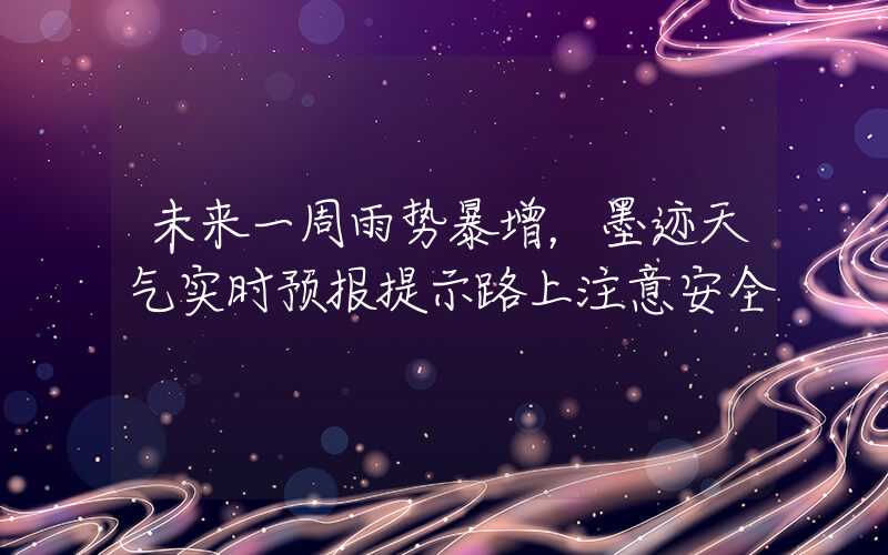 未来一周雨势暴增，墨迹天气实时预报提示路上注意安全