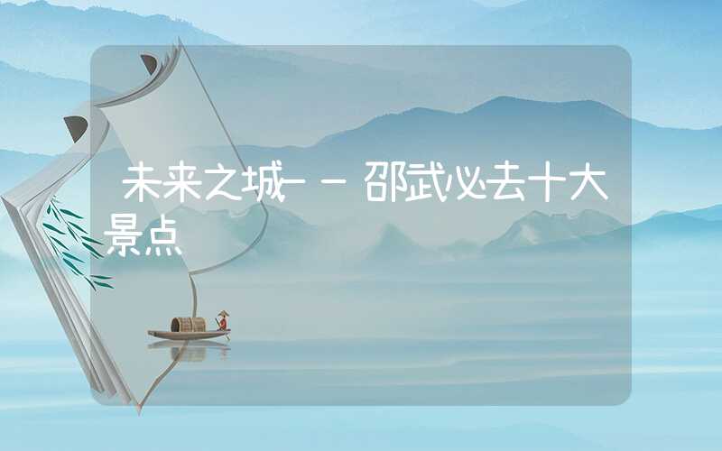 未来之城——邵武必去十大景点