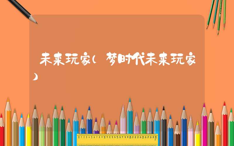 未来玩家（梦时代未来玩家）