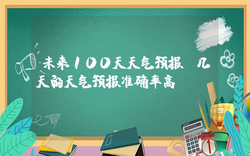 未来100天天气预报(几天的天气预报准确率高)