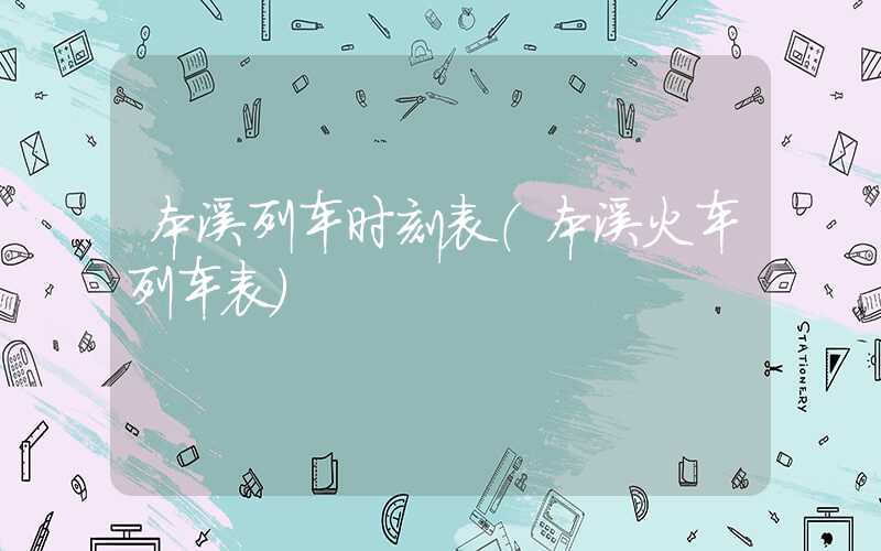 本溪列车时刻表（本溪火车列车表）