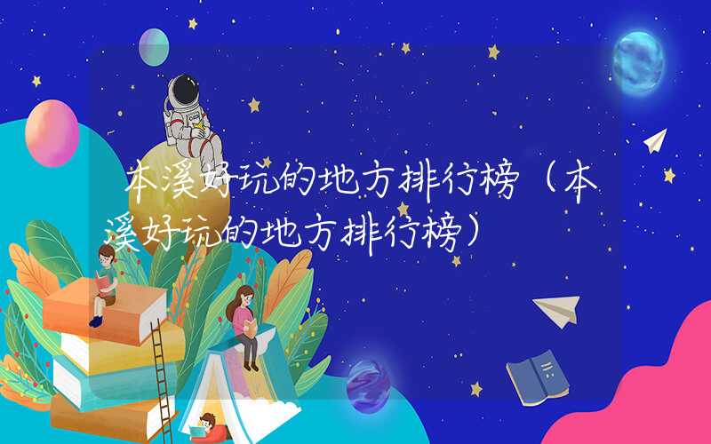 本溪好玩的地方排行榜（本溪好玩的地方排行榜）