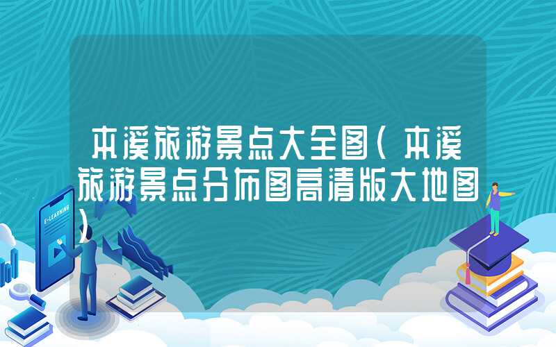 本溪旅游景点大全图（本溪旅游景点分布图高清版大地图）