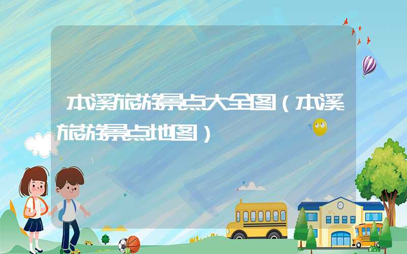 本溪旅游景点大全图（本溪旅游景点地图）