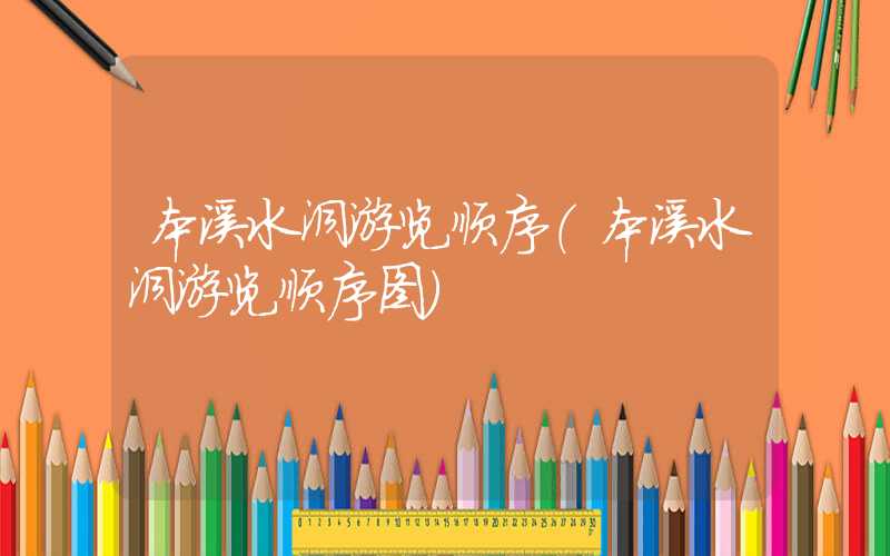 本溪水洞游览顺序(本溪水洞游览顺序图)