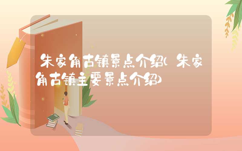 朱家角古镇景点介绍（朱家角古镇主要景点介绍）