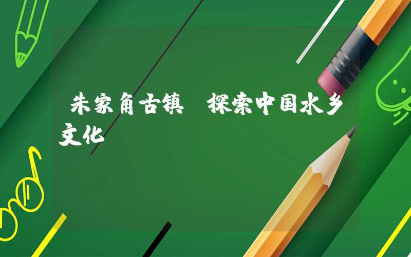 朱家角古镇:探索中国水乡文化