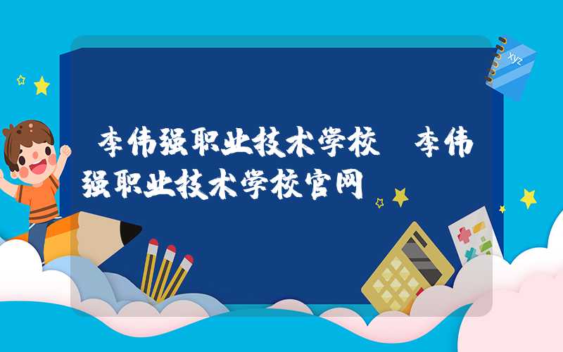 李伟强职业技术学校(李伟强职业技术学校官网)