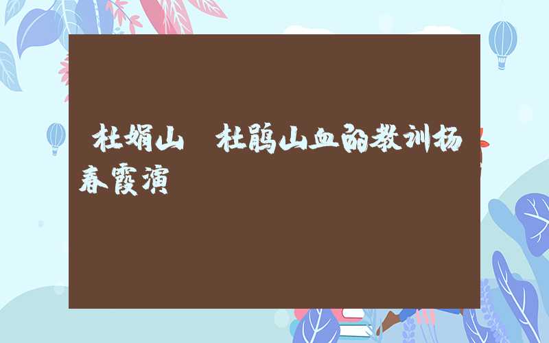 杜娟山(杜鹃山血的教训杨春霞演唱)