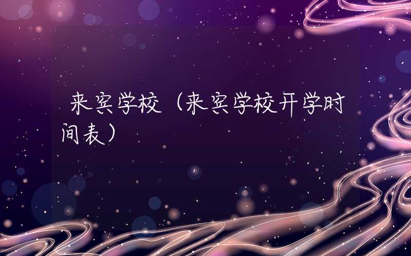 来宾学校（来宾学校开学时间表）