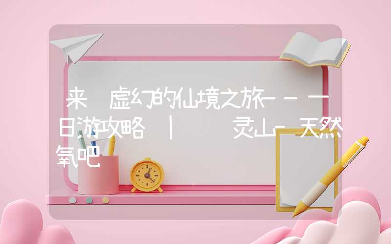 来趟虚幻的仙境之旅——一日游攻略 | 雾灵山-天然氧吧