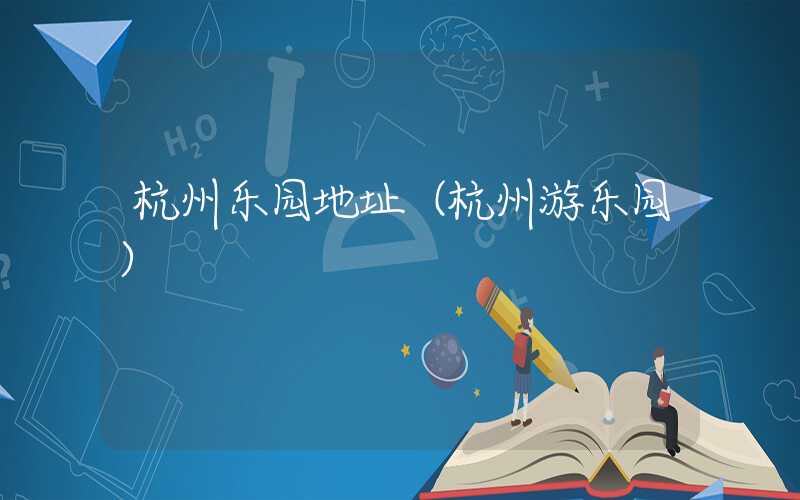 杭州乐园地址（杭州游乐园）