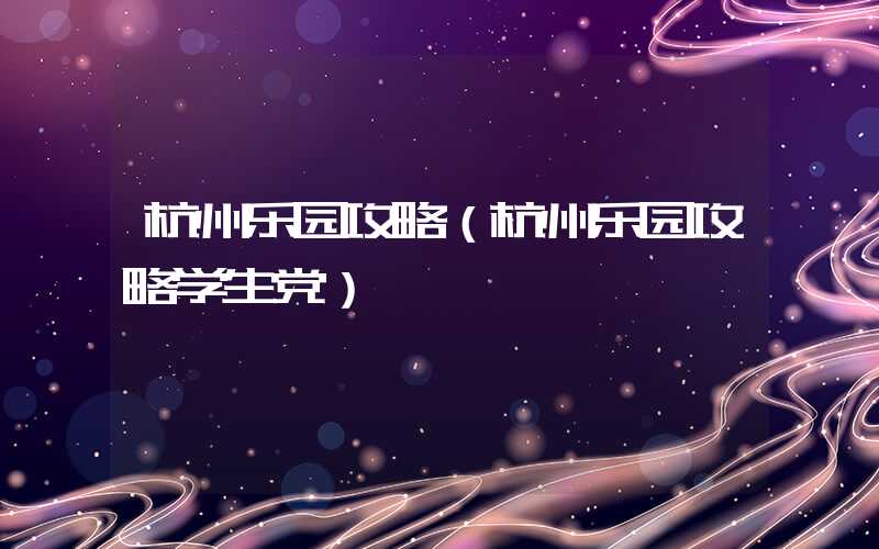 杭州乐园攻略（杭州乐园攻略学生党）