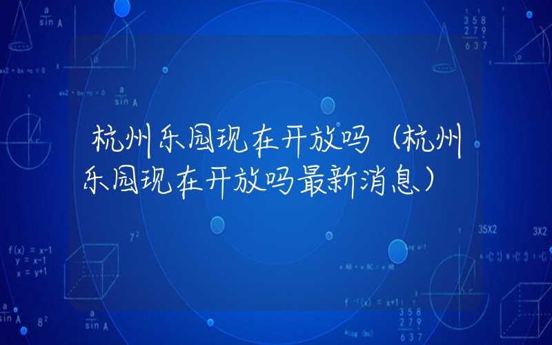 杭州乐园现在开放吗(杭州乐园现在开放吗最新消息)