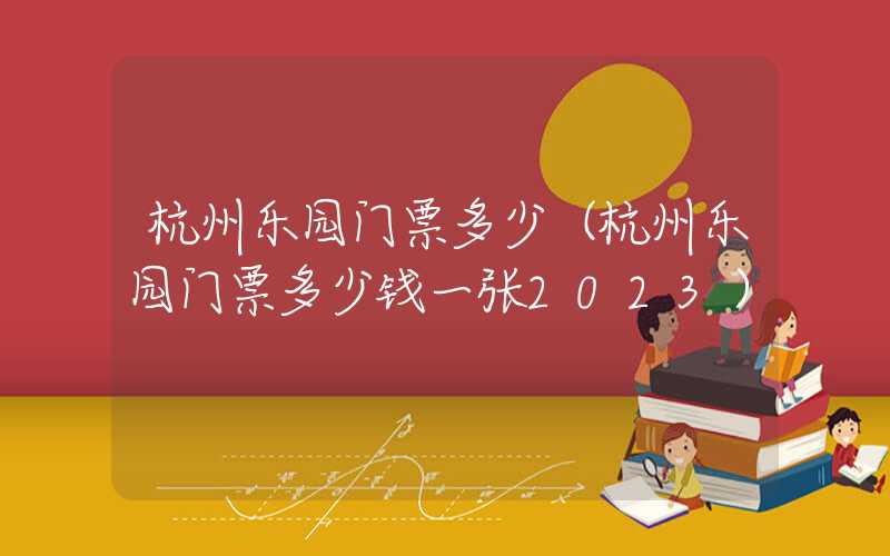 杭州乐园门票多少(杭州乐园门票多少钱一张2023)