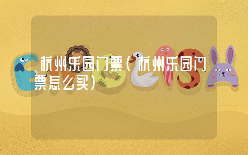 杭州乐园门票(杭州乐园门票怎么买)