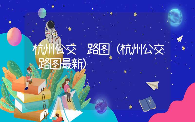 杭州公交线路图（杭州公交线路图最新）