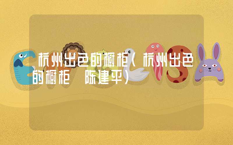 杭州出色的橱柜（杭州出色的橱柜 陈建平）