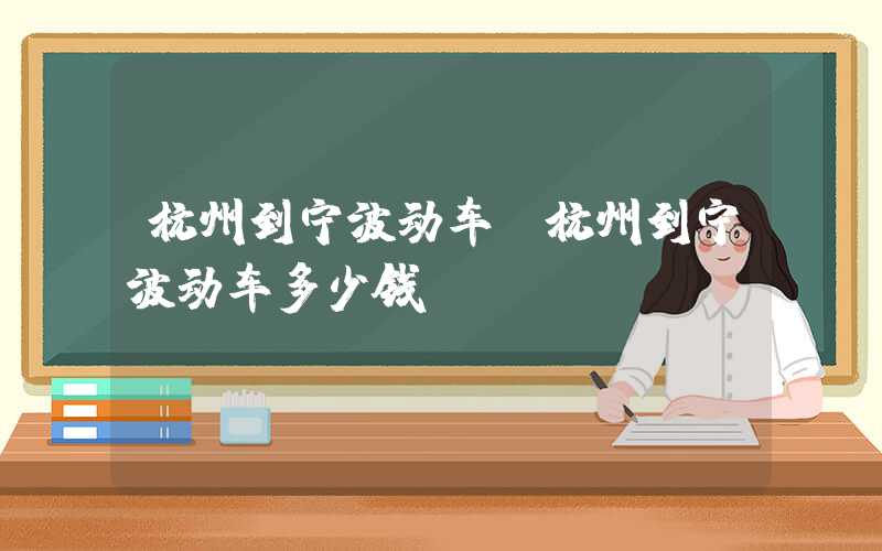 杭州到宁波动车(杭州到宁波动车多少钱)