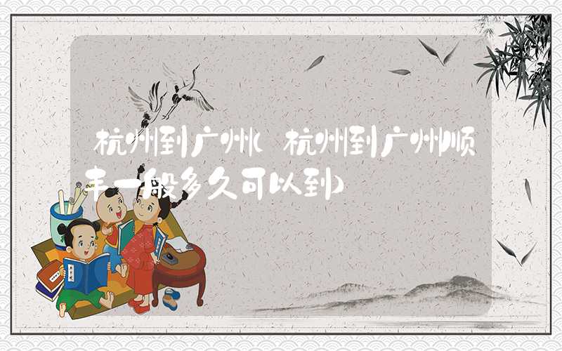 杭州到广州（杭州到广州顺丰一般多久可以到）