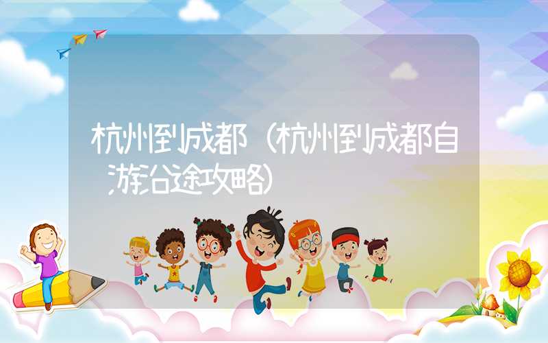 杭州到成都（杭州到成都自驾游沿途攻略）