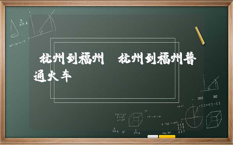 杭州到福州（杭州到福州普通火车）