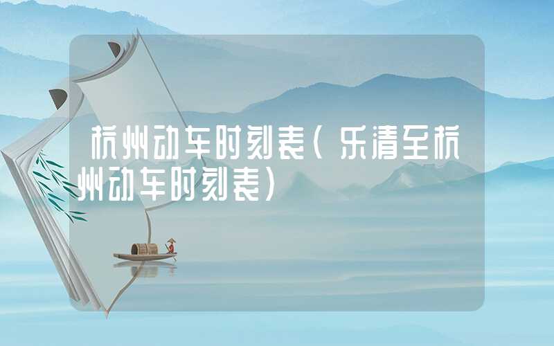 杭州动车时刻表（乐清至杭州动车时刻表）
