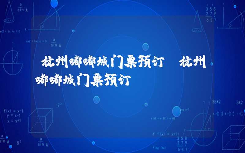 杭州嘟嘟城门票预订（杭州嘟嘟城门票预订app）